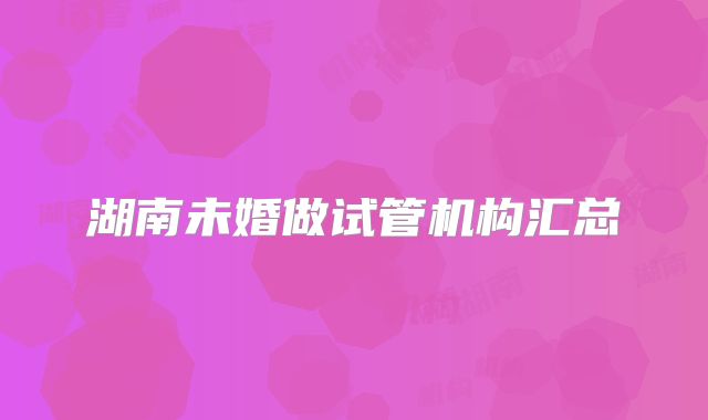 湖南未婚做试管机构汇总