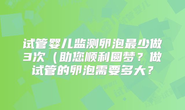 试管婴儿监测卵泡最少做3次(助您顺利圆梦?做试管的卵泡需要多大?