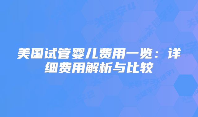 美国试管婴儿费用一览：详细费用解析与比较