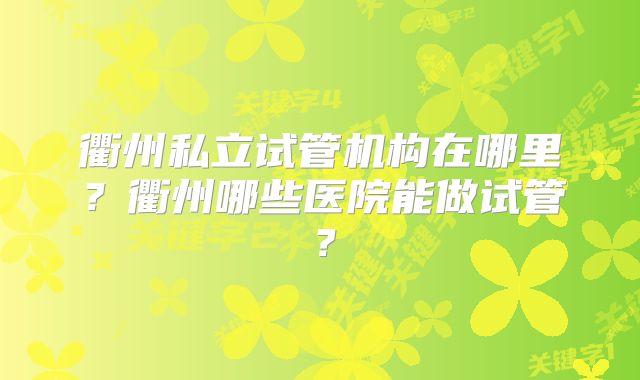 衢州私立试管机构在哪里？衢州哪些医院能做试管？