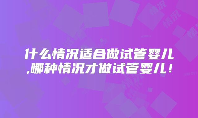 什么情况适合做试管婴儿,哪种情况才做试管婴儿！