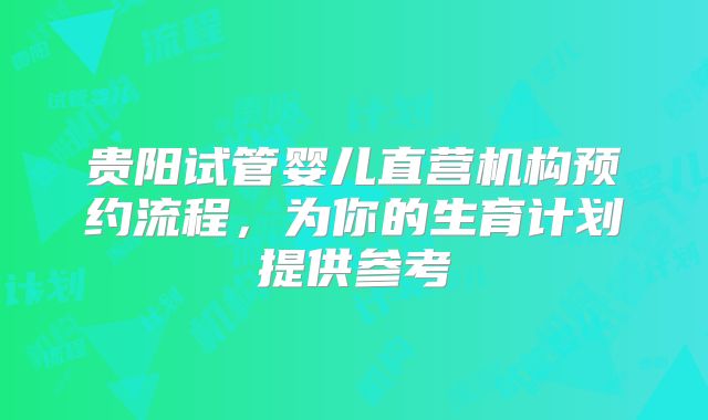贵阳试管婴儿直营机构预约流程，为你的生育计划提供参考
