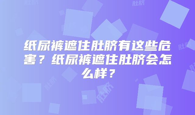 纸尿裤遮住肚脐有这些危害?纸尿裤遮住肚脐会怎么样?