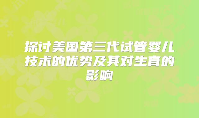 探讨美国第三代试管婴儿技术的优势及其对生育的影响