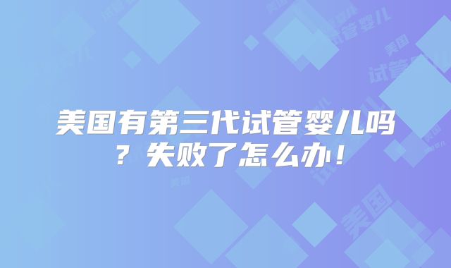 美国有第三代试管婴儿吗?失败了怎么办!