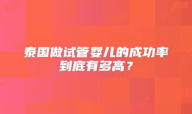 泰国做试管婴儿的成功率到底有多高？