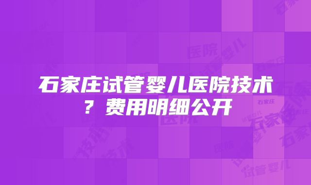石家庄试管婴儿医院技术？费用明细公开