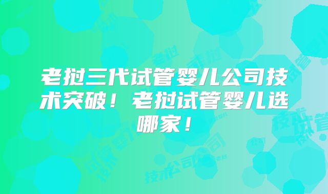 老挝三代试管婴儿公司技术突破！老挝试管婴儿选哪家！