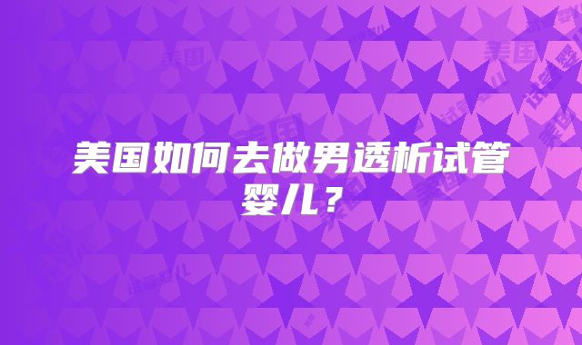 美国如何去做男透析试管婴儿?