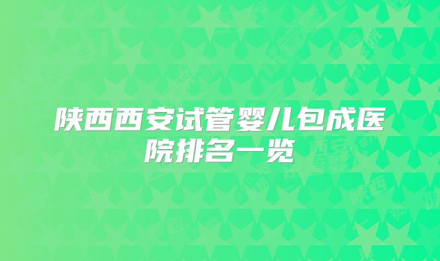 陕西西安试管婴儿包成医院排名一览