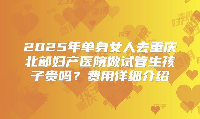 2025年单身女人去重庆北部妇产医院做试管生孩子贵吗？费用详细介绍
