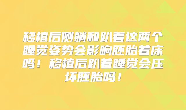 移植后侧躺和趴着这两个睡觉姿势会影响胚胎着床吗！移植后趴着睡觉会压坏胚胎吗！