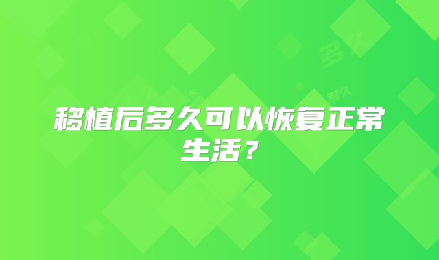 移植后多久可以恢复正常生活？