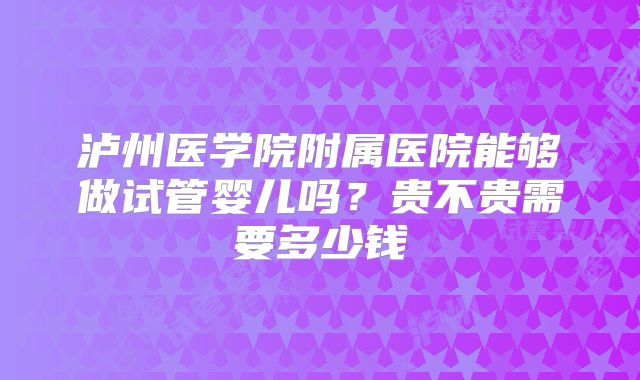 泸州医学院附属医院能够做试管婴儿吗？贵不贵需要多少钱