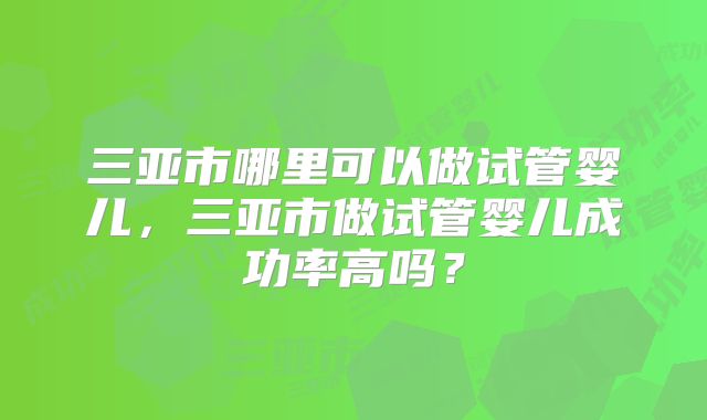 三亚市哪里可以做试管婴儿，三亚市做试管婴儿成功率高吗？