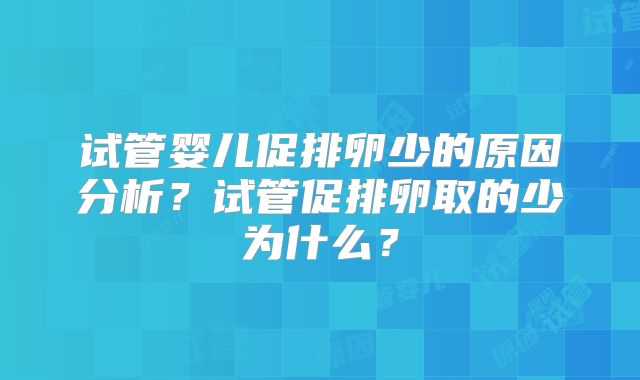 试管婴儿促排卵少的原因分析?试管促排卵取的少为什么?