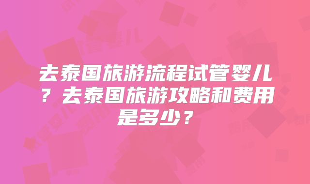 去泰国旅游流程试管婴儿？去泰国旅游攻略和费用是多少？