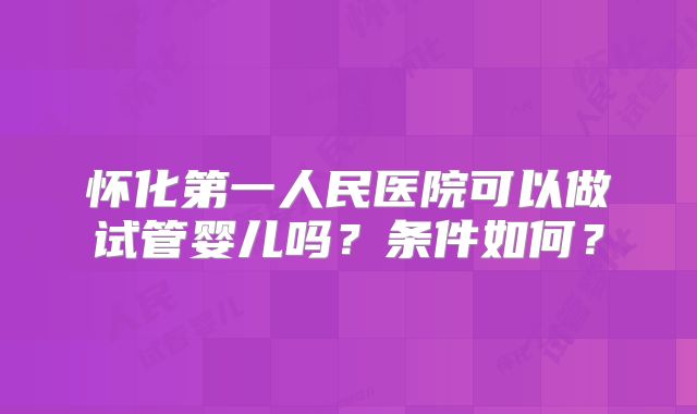 怀化第一人民医院可以做试管婴儿吗？条件如何？