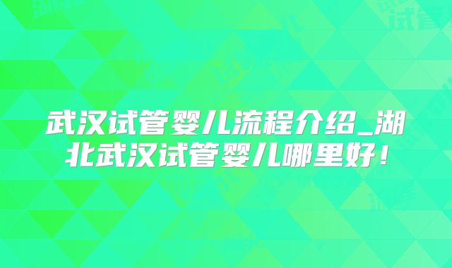武汉试管婴儿流程介绍_湖北武汉试管婴儿哪里好！