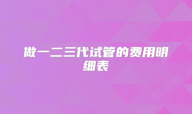 做一二三代试管的费用明细表
