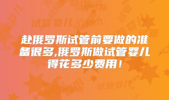 赴俄罗斯试管前要做的准备很多,俄罗斯做试管婴儿得花多少费用!