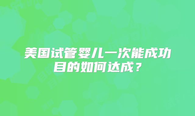 美国试管婴儿一次能成功目的如何达成？