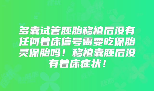 多囊试管胚胎移植后没有任何着床信号需要吃保胎灵保胎吗!移植囊胚后没有着床症状!