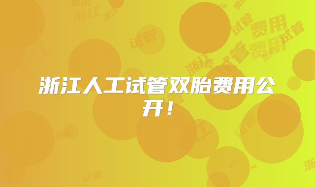 浙江人工试管双胎费用公开！