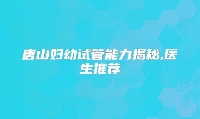 唐山妇幼试管能力揭秘,医生推荐