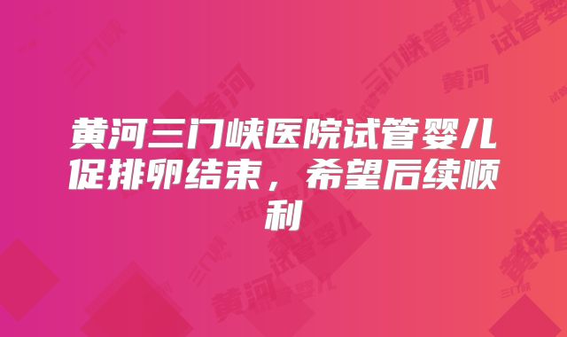 黄河三门峡医院试管婴儿促排卵结束,希望后续顺利
