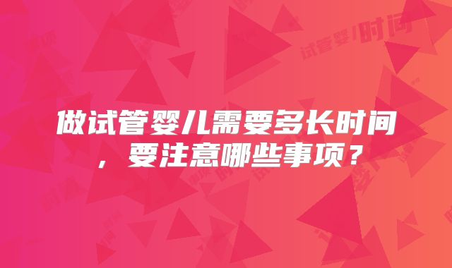做试管婴儿需要多长时间，要注意哪些事项？