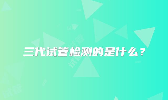 三代试管检测的是什么？