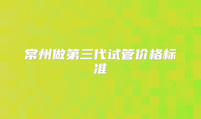 常州做第三代试管价格标准