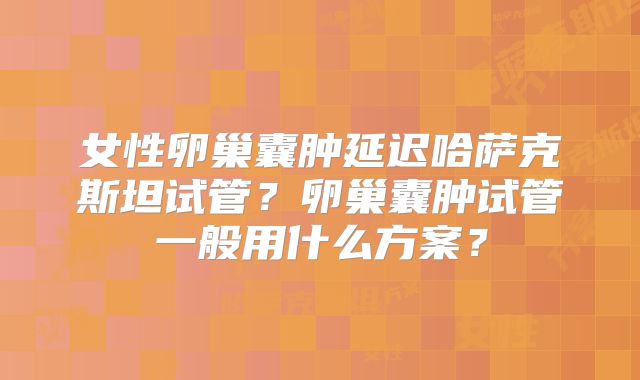 女性卵巢囊肿延迟哈萨克斯坦试管?卵巢囊肿试管一般用什么方案?