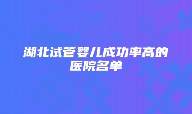 湖北试管婴儿成功率高的医院名单