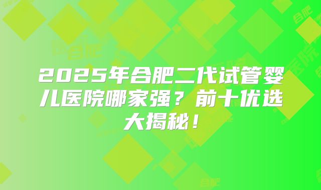2025年合肥二代试管婴儿医院哪家强？前十优选大揭秘！