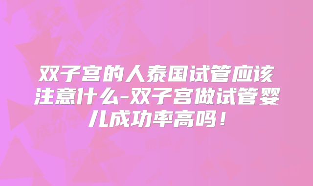 双子宫的人泰国试管应该注意什么-双子宫做试管婴儿成功率高吗!