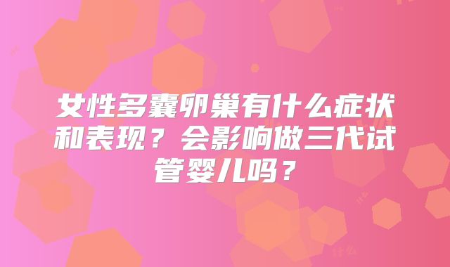 女性多囊卵巢有什么症状和表现？会影响做三代试管婴儿吗？