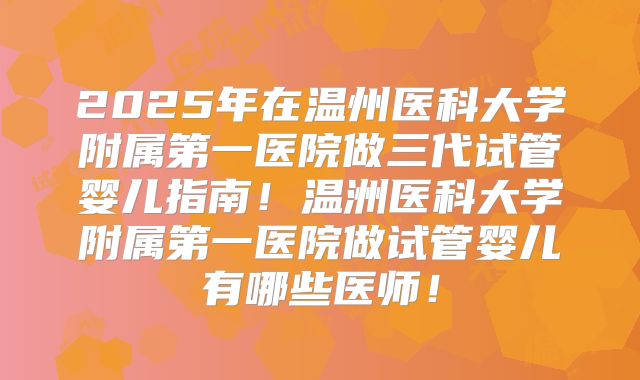 2025年在温州医科大学附属第一医院做三代试管婴儿指南！温洲医科大学附属第一医院做试管婴儿有哪些医师！
