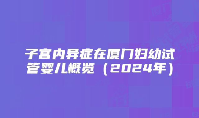 子宫内异症在厦门妇幼试管婴儿概览（2024年）