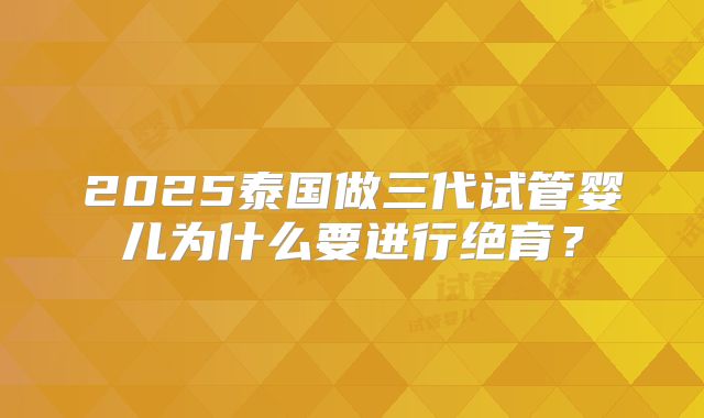 2025泰国做三代试管婴儿为什么要进行绝育?