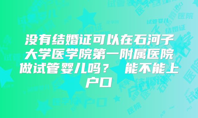 没有结婚证可以在石河子大学医学院第一附属医院做试管婴儿吗? 能不能上户口