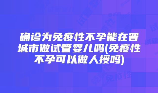 确诊为免疫性不孕能在晋城市做试管婴儿吗(免疫性不孕可以做人授吗)