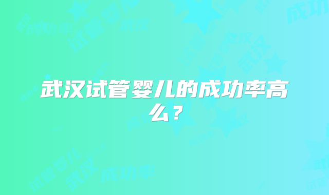 武汉试管婴儿的成功率高么?