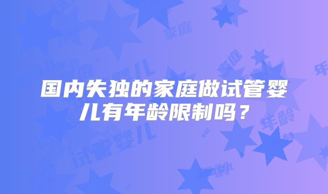 国内失独的家庭做试管婴儿有年龄限制吗?