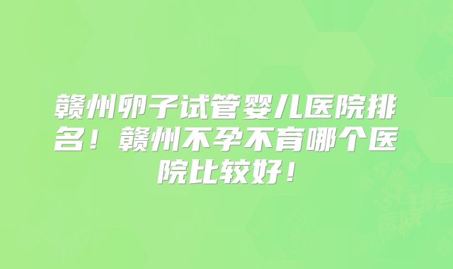 赣州卵子试管婴儿医院排名!赣州不孕不育哪个医院比较好!