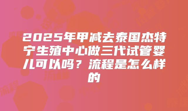 2025年甲减去泰国杰特宁生殖中心做三代试管婴儿可以吗?流程是怎么样的