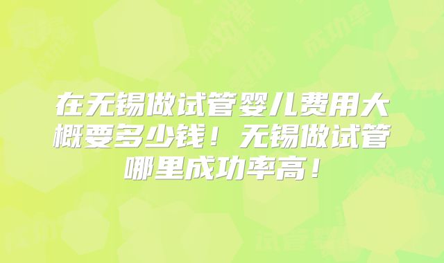 在无锡做试管婴儿费用大概要多少钱！无锡做试管哪里成功率高！