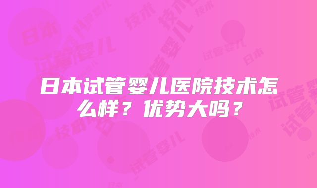 日本试管婴儿医院技术怎么样？优势大吗？