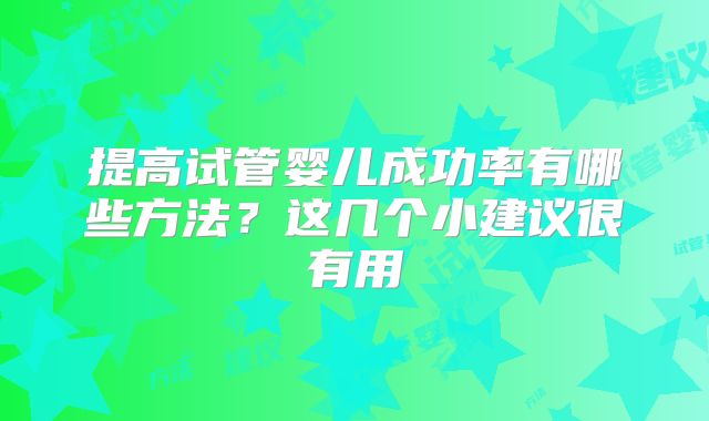 提高试管婴儿成功率有哪些方法？这几个小建议很有用